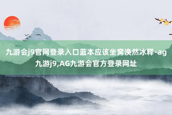 九游会j9官网登录入口蓝本应该坐窝涣然冰释-ag九游j9,AG九游会官方登录网址