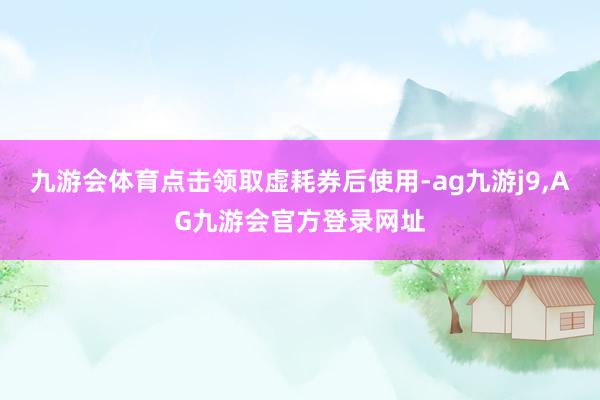 九游会体育点击领取虚耗券后使用-ag九游j9,AG九游会官方登录网址