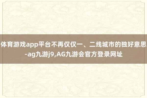 体育游戏app平台不再仅仅一、二线城市的独好意思-ag九游j9,AG九游会官方登录网址