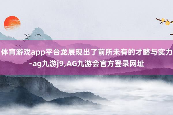 体育游戏app平台龙展现出了前所未有的才略与实力-ag九游j9,AG九游会官方登录网址