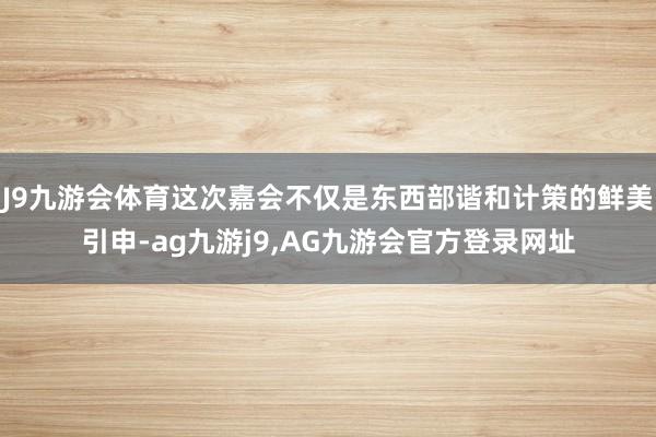 J9九游会体育这次嘉会不仅是东西部谐和计策的鲜美引申-ag九游j9,AG九游会官方登录网址