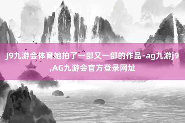 J9九游会体育她拍了一部又一部的作品-ag九游j9,AG九游会官方登录网址