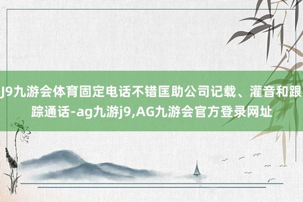 J9九游会体育固定电话不错匡助公司记载、灌音和跟踪通话-ag九游j9,AG九游会官方登录网址