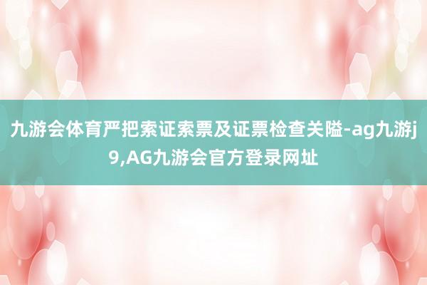 九游会体育严把索证索票及证票检查关隘-ag九游j9,AG九游会官方登录网址