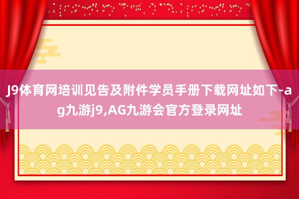 J9体育网培训见告及附件学员手册下载网址如下-ag九游j9,AG九游会官方登录网址
