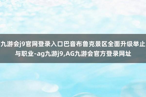九游会j9官网登录入口巴音布鲁克景区全面升级举止与职业-ag九游j9,AG九游会官方登录网址