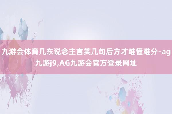 九游会体育几东说念主言笑几句后方才难懂难分-ag九游j9,AG九游会官方登录网址