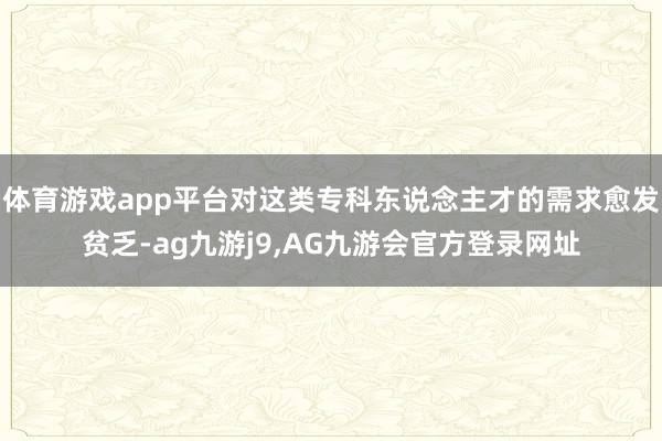 体育游戏app平台对这类专科东说念主才的需求愈发贫乏-ag九游j9,AG九游会官方登录网址