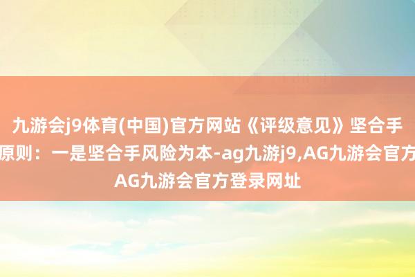 九游会j9体育(中国)官方网站《评级意见》坚合手以下草拟原则：一是坚合手风险为本-ag九游j9,AG九游会官方登录网址
