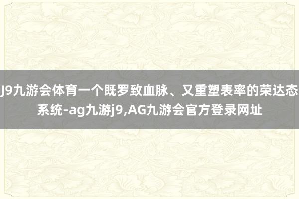 J9九游会体育一个既罗致血脉、又重塑表率的荣达态系统-ag九游j9,AG九游会官方登录网址
