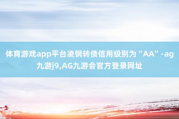 体育游戏app平台凌钢转债信用级别为“AA”-ag九游j9,AG九游会官方登录网址