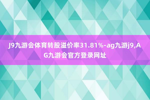 J9九游会体育转股溢价率31.81%-ag九游j9,AG九游会官方登录网址