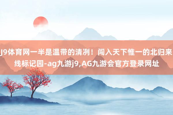 J9体育网一半是温带的清冽！闯入天下惟一的北归来线标记园-ag九游j9,AG九游会官方登录网址