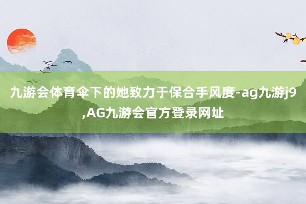 九游会体育伞下的她致力于保合手风度-ag九游j9,AG九游会官方登录网址