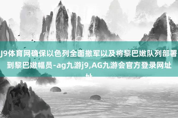 J9体育网确保以色列全面撤军以及将黎巴嫩队列部署到黎巴嫩幅员-ag九游j9,AG九游会官方登录网址