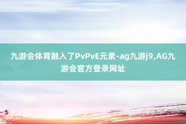 九游会体育融入了PvPvE元素-ag九游j9,AG九游会官方登录网址