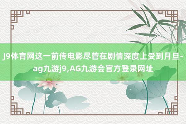 J9体育网这一前传电影尽管在剧情深度上受到月旦-ag九游j9,AG九游会官方登录网址
