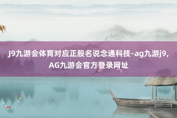 J9九游会体育对应正股名说念通科技-ag九游j9,AG九游会官方登录网址