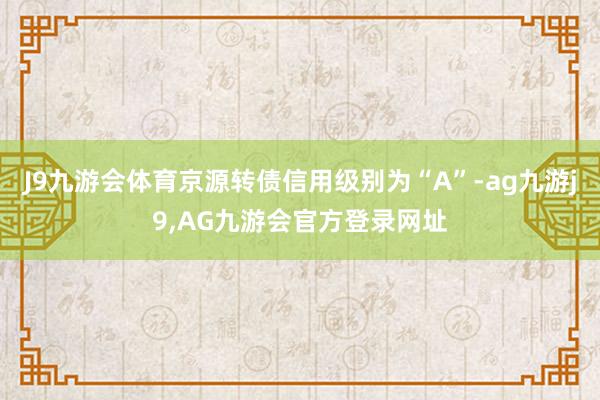 J9九游会体育京源转债信用级别为“A”-ag九游j9,AG九游会官方登录网址