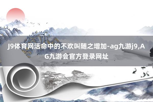 J9体育网活命中的不欢叫随之增加-ag九游j9,AG九游会官方登录网址