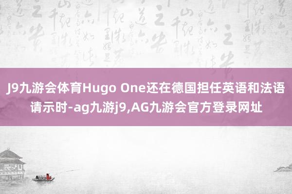 J9九游会体育Hugo One还在德国担任英语和法语请示时-ag九游j9,AG九游会官方登录网址